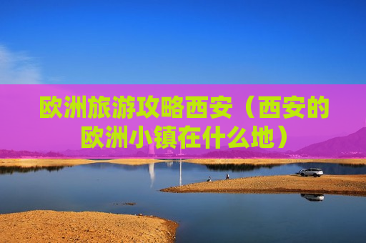 欧洲旅游攻略西安（西安的欧洲小镇在什么地）