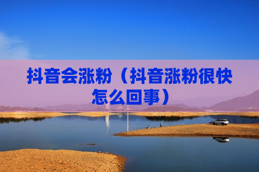 抖音会涨粉（抖音涨粉很快怎么回事）