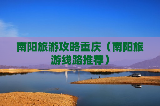 南阳旅游攻略重庆（南阳旅游线路推荐）