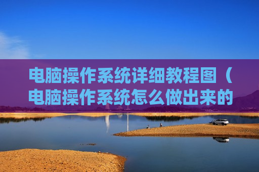 电脑操作系统详细教程图（电脑操作系统怎么做出来的）