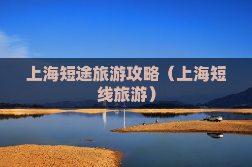 上海短途旅游攻略（上海短线旅游）