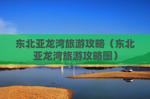东北亚龙湾旅游攻略（东北亚龙湾旅游攻略图）