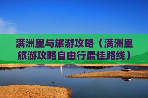 满洲里与旅游攻略（满洲里旅游攻略自由行最佳路线）