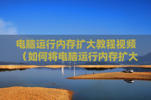 电脑运行内存扩大教程视频（如何将电脑运行内存扩大）
