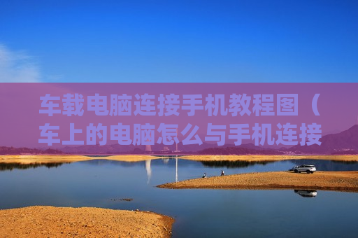 车载电脑连接手机教程图（车上的电脑怎么与手机连接）