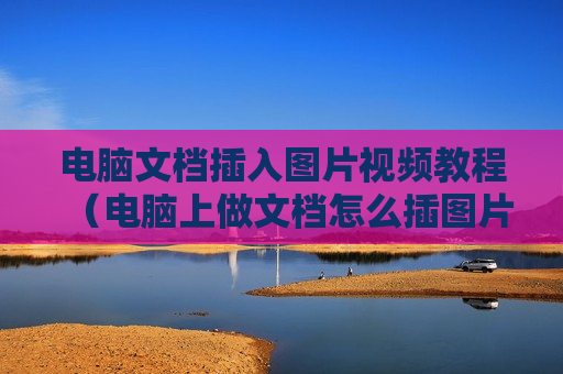 电脑文档插入图片视频教程（电脑上做文档怎么插图片）