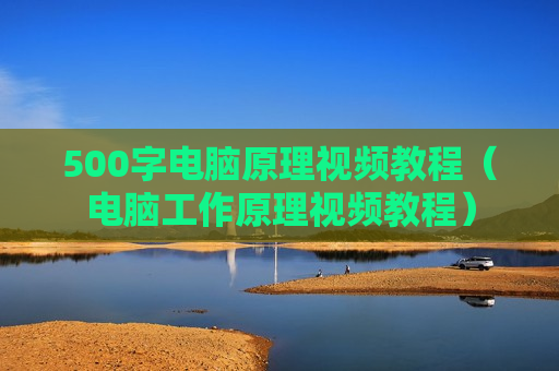 500字电脑原理视频教程（电脑工作原理视频教程）