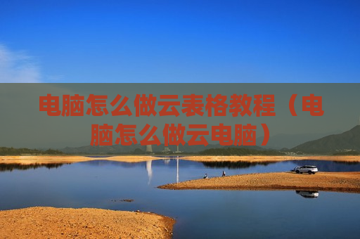 电脑怎么做云表格教程（电脑怎么做云电脑）