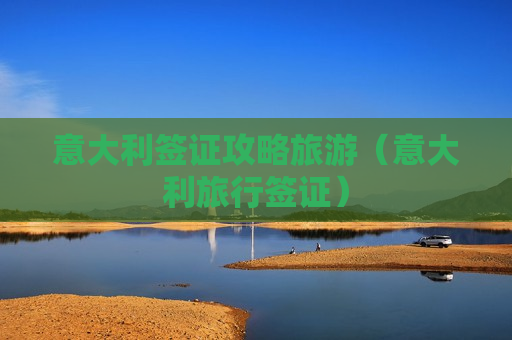 意大利签证攻略旅游（意大利旅行签证）