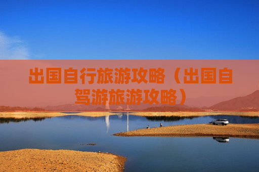 出国自行旅游攻略（出国自驾游旅游攻略）