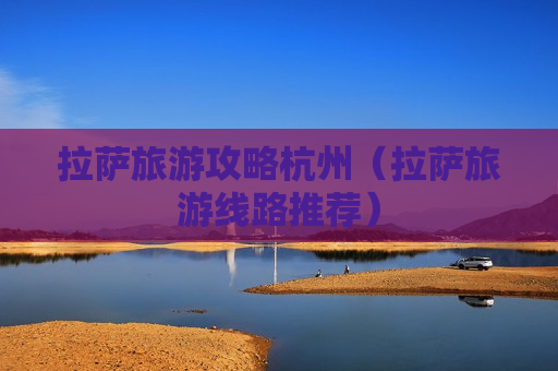 拉萨旅游攻略杭州（拉萨旅游线路推荐）