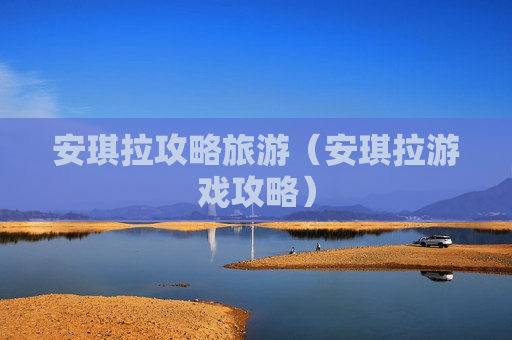 安琪拉攻略旅游（安琪拉游戏攻略）