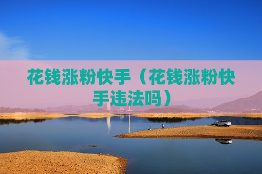 花钱涨粉快手（花钱涨粉快手违法吗）