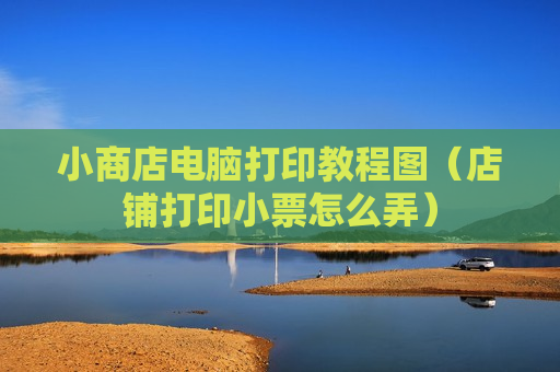 小商店电脑打印教程图（店铺打印小票怎么弄）