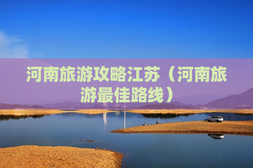河南旅游攻略江苏（河南旅游最佳路线）