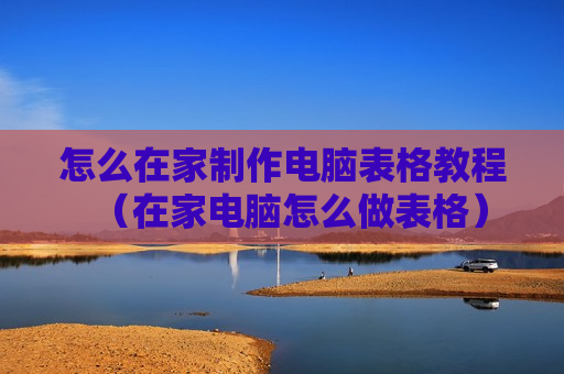 怎么在家制作电脑表格教程（在家电脑怎么做表格）