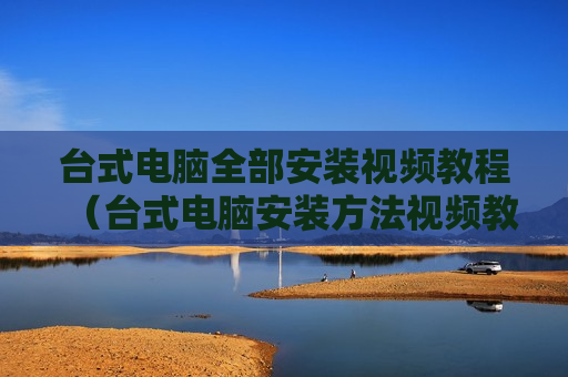 台式电脑全部安装视频教程（台式电脑安装方法视频教学）