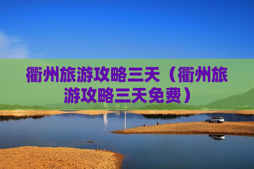 衢州旅游攻略三天（衢州旅游攻略三天免费）