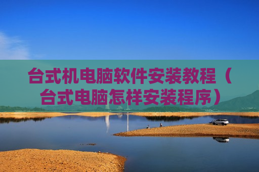 台式机电脑软件安装教程（台式电脑怎样安装程序）