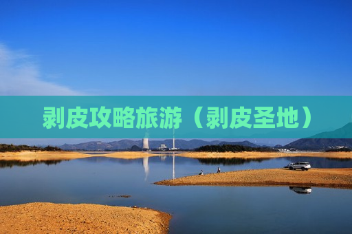剥皮攻略旅游（剥皮圣地）