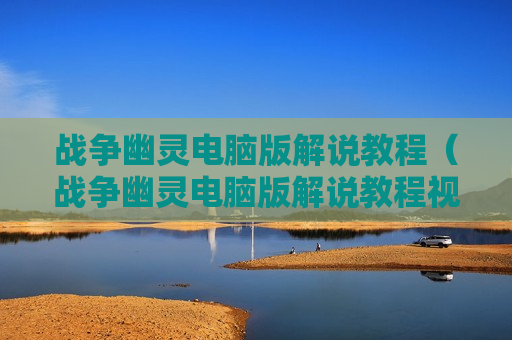 战争幽灵电脑版解说教程（战争幽灵电脑版解说教程视频）