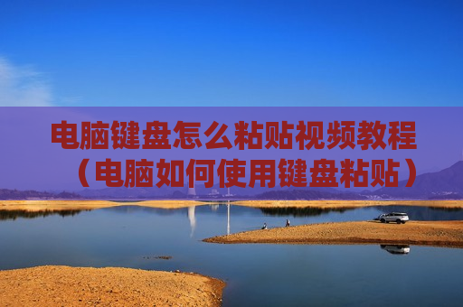 电脑键盘怎么粘贴视频教程（电脑如何使用键盘粘贴）