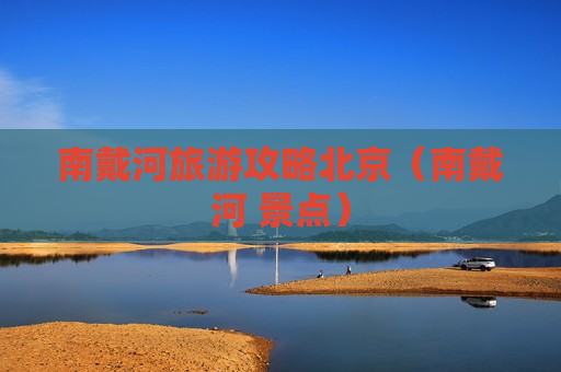 南戴河旅游攻略北京（南戴河 景点）