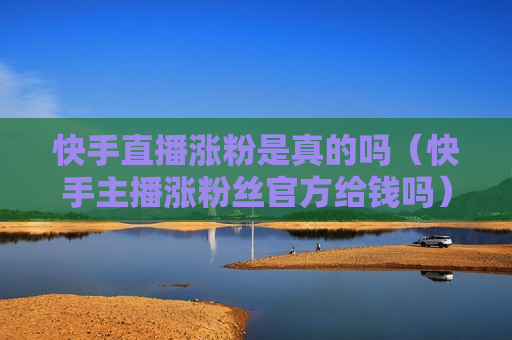快手直播涨粉是真的吗（快手主播涨粉丝官方给钱吗）