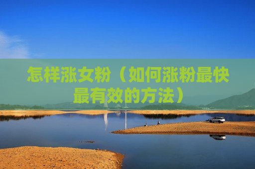 怎样涨女粉（如何涨粉最快最有效的方法）