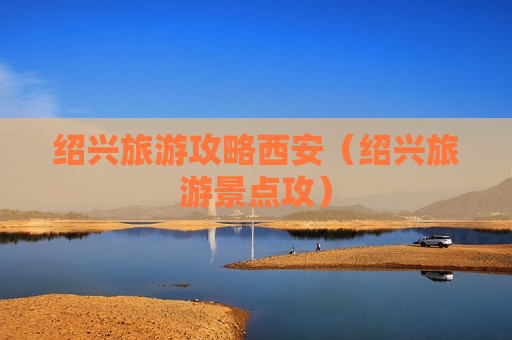 绍兴旅游攻略西安（绍兴旅游景点攻）