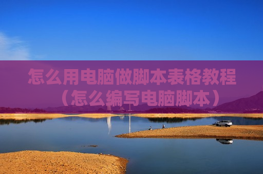 怎么用电脑做脚本表格教程（怎么编写电脑脚本）