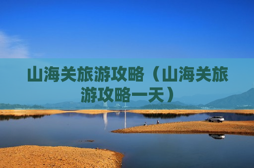山海关旅游攻略（山海关旅游攻略一天）