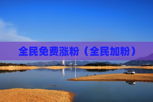 全民免费涨粉（全民加粉）