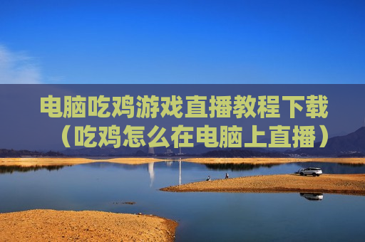 电脑吃鸡游戏直播教程下载（吃鸡怎么在电脑上直播）