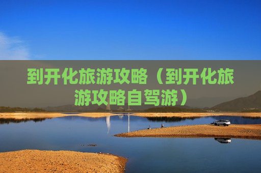 到开化旅游攻略（到开化旅游攻略自驾游）