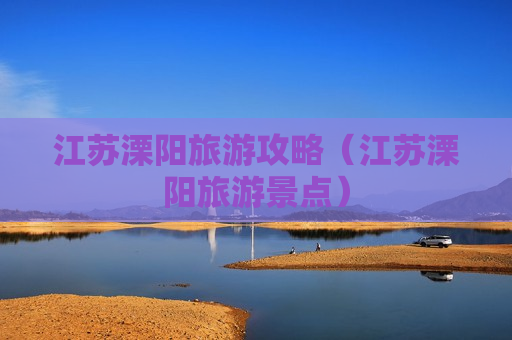 江苏溧阳旅游攻略（江苏溧阳旅游景点）