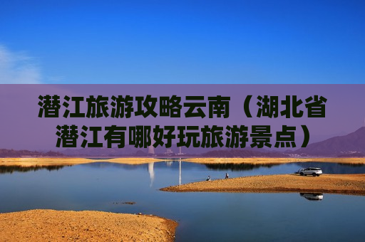 潜江旅游攻略云南（湖北省潜江有哪好玩旅游景点）