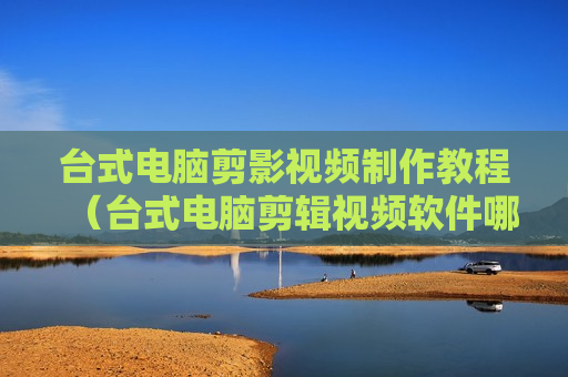 台式电脑剪影视频制作教程（台式电脑剪辑视频软件哪个好用）