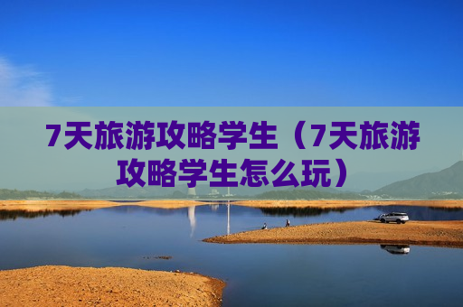 7天旅游攻略学生（7天旅游攻略学生怎么玩）