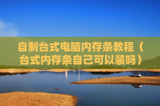 自制台式电脑内存条教程（台式内存条自己可以装吗）