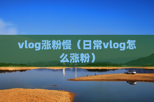 vlog涨粉慢（日常vlog怎么涨粉）