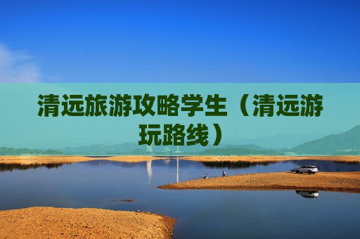 清远旅游攻略学生（清远游玩路线）