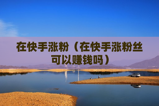 在快手涨粉（在快手涨粉丝可以赚钱吗）