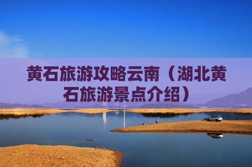 黄石旅游攻略云南（湖北黄石旅游景点介绍）