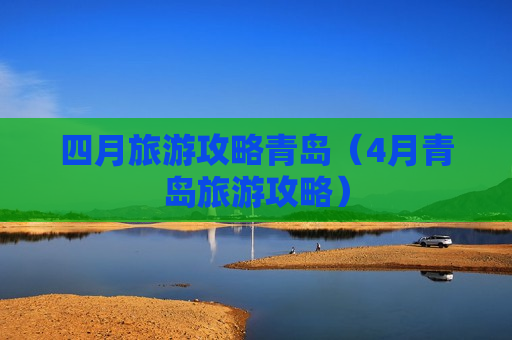 四月旅游攻略青岛（4月青岛旅游攻略）