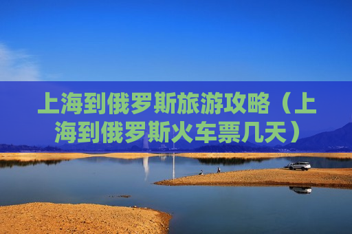 上海到俄罗斯旅游攻略（上海到俄罗斯火车票几天）