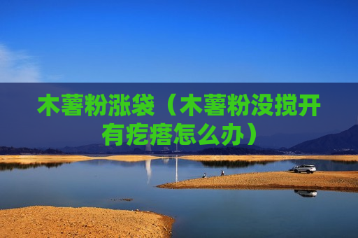 木薯粉涨袋（木薯粉没搅开有疙瘩怎么办）