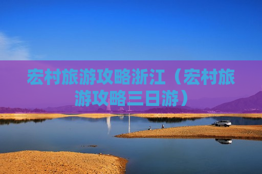 宏村旅游攻略浙江（宏村旅游攻略三日游）