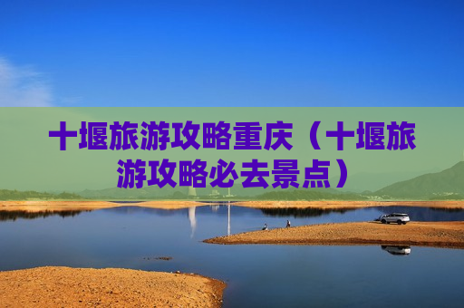 十堰旅游攻略重庆（十堰旅游攻略必去景点）