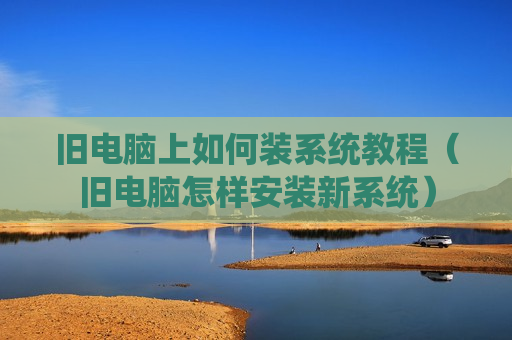旧电脑上如何装系统教程（旧电脑怎样安装新系统）